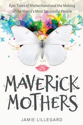 Maverick Mothers: Epic Tales of Motherhood and the Making of the World's Most Successful People by Lillegard, Jamie
