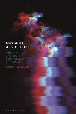 Unstable Aesthetics: Game Engines and the Strangeness of Modding by Lohmeyer, Eddie