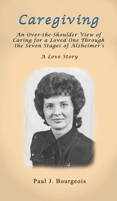 Caregiving: An Over-the-Shoulder View of Caring for a Loved One Through the Seven Stages of Alzheimer's by Bourgeois, Paul J.