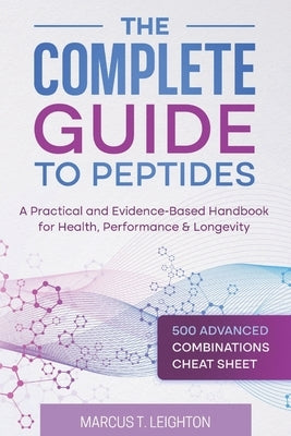 The Complete Guide to Peptides: A Practical and Evidence-Based Handbook for Health, Performance & Longevity by Leighton, Marcus T.