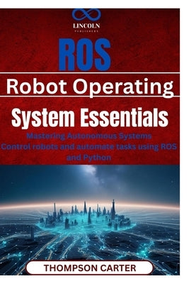 ROS (Robot Operating System) Essentials: Mastering Autonomous Systems Control robots and automate tasks using ROS and Python by Carter, Thompson