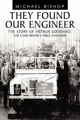 They Found Our Engineer: The Story of Arthur Goddard. the Land Rover's First Engineer by Bishop, Michael