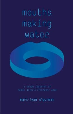 Mouths Making Water: A stage adaption of James Joyce's 'Finnegans Wake' by O'Gorman, Marc-Ivan