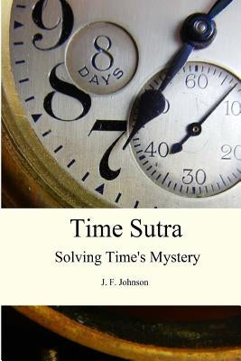 Time Sutra: Solving Time's Mystery by Johnson, J. F.