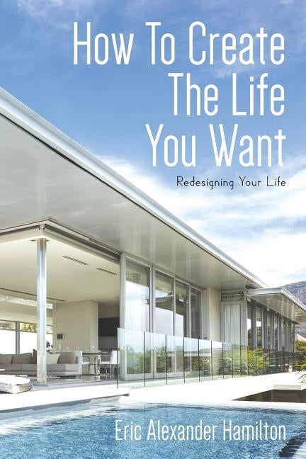 How To Create The Life You Want: Redesigning Your Life by Hamilton, Eric Alexander