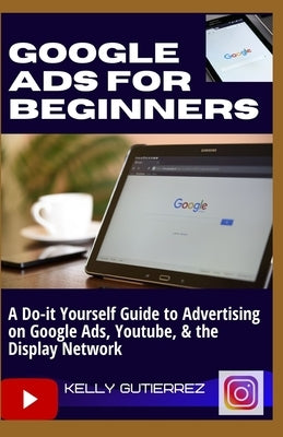 Google Ads for Beginners: A Do-It-Yourself Guide to Advertising on Google Ads, YouTube, & the Display Network by Gutierrez, Kelly