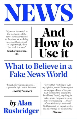 News and How to Use It: What to Believe in a Fake News World by Rusbridger, Alan