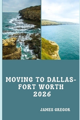 Moving to Dallas-Fort Worth 2026: A Practical Relocation Guide to Housing, Jobs, Neighborhoods, Schools, and Daily Life in North Texas (2026 Edition) by Gregor, James