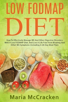 Low FODMAP Diet: How To Effectively Manage IBS And Other Digestive Disorders With A Low FODMAP Diet, And Live A Life Free From Bloating by McCracken, Maria