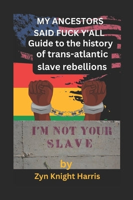 My Ancestors said fuck y'all: Guide to the history of trans atlantic slave rebellions by Harris, Zyn Knight