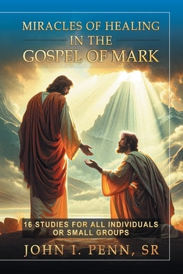 Miracles of Healing in the Gospel of Mark: 16 Studies for All Individuals or Small Groups by Penn, John I., Sr.