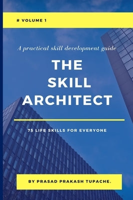 A Practical Skill Development Guide - The Skill Architect - 75 Life Skills for Everyone - Volume 1 by Tupache, Prasad Prakash