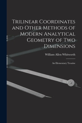 Trilinear Coordinates and Other Methods of Modern Analytical Geometry of Two Dimensions: An Elementary Treatise by Whitworth, William Allen