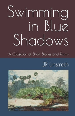 Swimming in Blue Shadows: A Collection of Short Stories and Poems by Linstroth, J. P.