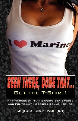 Been There, Done That, Got the T-Shirt: A Fifth Book of Marine Corps Sea Stories and Politically Incorrect Common Sense by Bufalo, Andrew A.