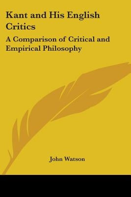 Kant and His English Critics: A Comparison of Critical and Empirical Philosophy by Watson, John