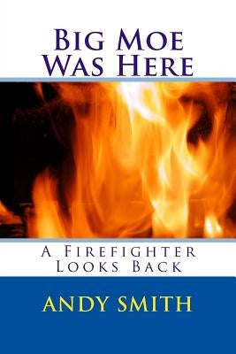 Big Moe Was Here: A Firefighter Looks Back by Smith, Andy