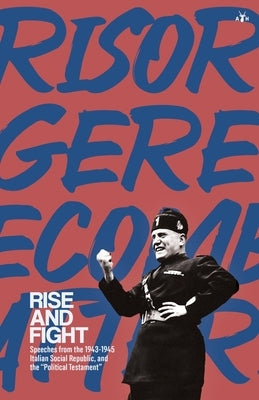 Rise and Fight: Speeches from the Italian Social Republic, and the Political Testament by Mussolini, Benito