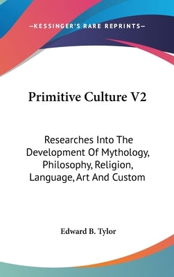 Primitive Culture V2: Researches Into The Development Of Mythology, Philosophy, Religion, Language, Art And Custom by Tylor, Edward B.