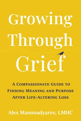 Growing Through Grief: A Compassionate Guide to Finding Meaning and Purpose After Life-Altering Loss by Mammadyarov, Alex