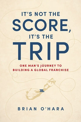 It's Not the Score, It's the Trip: One Man's Journey to Building a Global Franchise by Brian O'Hara