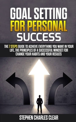 Goal Setting For Personal Success: The 7 Steps Guide to Achieve Everything You Want in Your Life, the Principles of a Successful Mindset for Change Yo by Clear, Stephen Charles