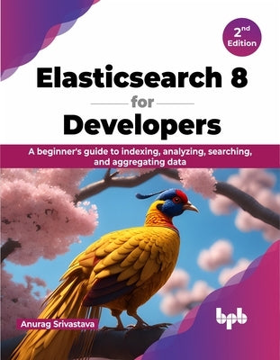 Elasticsearch 8 for Developers: A beginner's guide to indexing, analyzing, searching, and aggregating data - 2nd Edition by Srivastava, Anurag