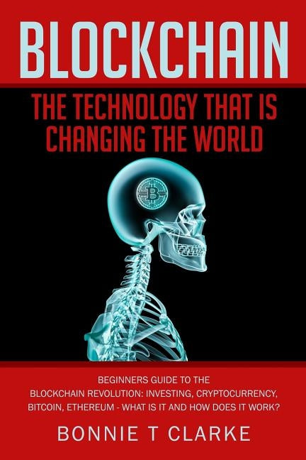 Blockchain ? The Technology That Is Changing The World: Beginners Guide To The Blockchain Revolution: Investing, Cryptocurrency, Bitcoin, Ethereum - W by Clarke, Bonnie T.