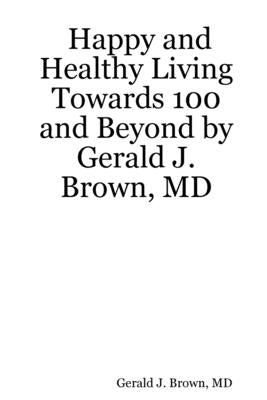 Happy and Healthy Living Towards 100 and Beyond by Gerald J. Brown, MD by Brown, Gerald J.