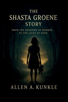 The Shasta Groene Story: From the Shadows of Horror to the Light of Hope by Kunkle, Allen A.
