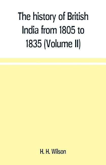 The history of British India from 1805 to 1835 (Volume II) by H. Wilson, H.