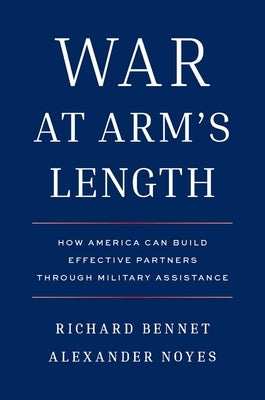 War at Arm's Length: How America Can Build Effective Partners Through Military Assistance by Bennet, Richard