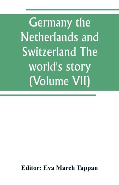 Germany the Netherlands and Switzerland The world's story; a history of the world in story, song and art (Volume VII) by March Tappan, Eva