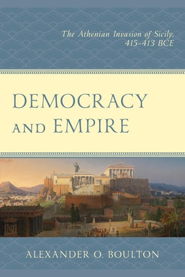 Democracy and Empire: The Athenian Invasion of Sicily, 415-413 BCE by Boulton, Alexander O.