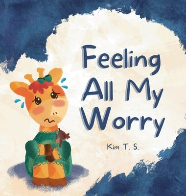 Feeling All My Worry: A Rhyming Book for Kids Who Worry Too Much by T. S., Kim