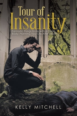 Tour of Insanity: Fantastic Things to Do with a Dead Body: Planning Your Life After Death by Mitchell, Kelly
