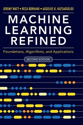 Machine Learning Refined: Foundations, Algorithms, and Applications by Watt, Jeremy