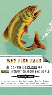 Why Fish Fart and Other Useless or Gross Information about the World by Gould, Francesca
