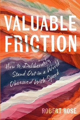 Valuable Friction: How to Deliberately Stand Out In A World Obsessed With Speed by Rose, Robert