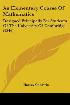 An Elementary Course Of Mathematics: Designed Principally For Students Of The University Of Cambridge (1846) by Goodwin, Harvey