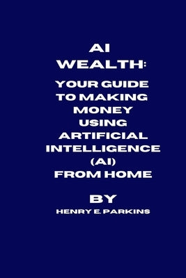 AI Wealth: Your Guide to Making Money Using Artificial Intelligence (Ai) from Home by Parkins, Henry E.