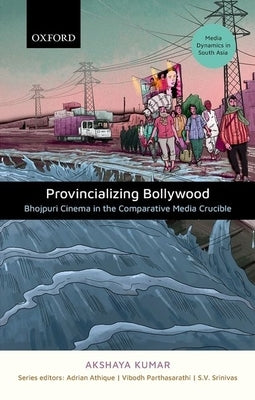 Provincializing Bollywood: Bhojpuri Cinema in the Comparative Media Crucible by Kumar, Akshaya