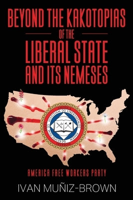 Beyond the Kakotopias of The Liberal State and its Nemeses: America Free Workers Party by Muñiz-Brown, Ivan