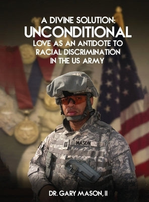 A Divine Solution: Unconditional Love As An Antidote To Racial Discrimination In The Us Army by Mason, Gary, II