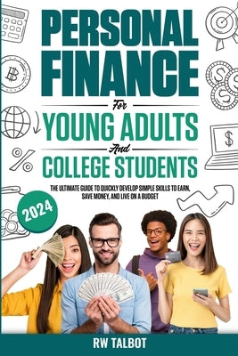 Personal Finance for Young Adults and College Students: The Ultimate Guide to Quickly Develop Simple Skills to Earn, Save Money, and Live on a Budget by Talbot, Rw