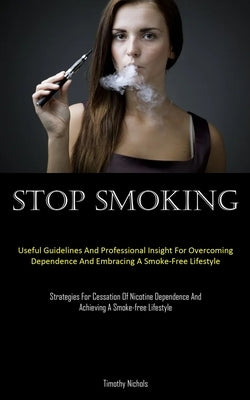 Stop Smoking: Useful Guidelines And Professional Insight For Overcoming Dependence And Embracing A Smoke-Free Lifestyle (Strategies For Cessation Of N by Nichols, Timothy