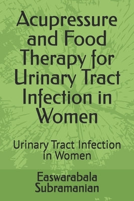 Acupressure and Food Therapy for Urinary Tract Infection in Women: Urinary Tract Infection in Women by Subramanian, Easwarabala