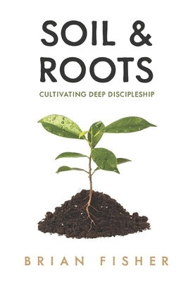 Soil & Roots: Cultivating Deep Discipleship by Fisher, Brian