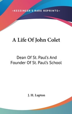 A Life Of John Colet: Dean Of St. Paul's And Founder Of St. Paul's School by Lupton, J. H.