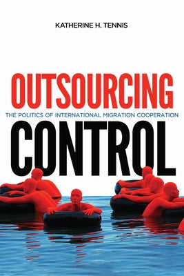 Outsourcing Control: The Politics of International Migration Cooperation Volume 13 by Tennis, Katherine H.